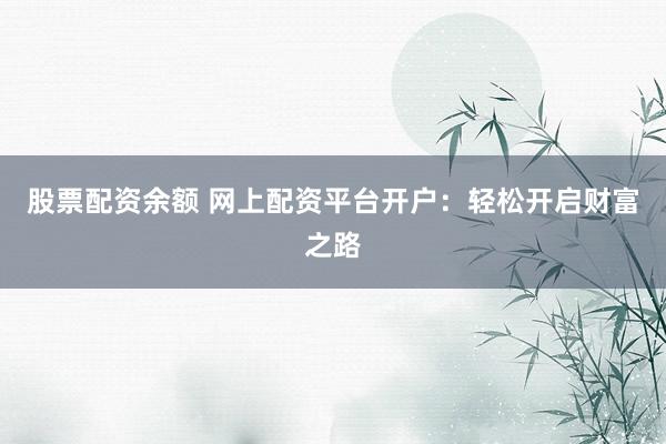 股票配资余额 网上配资平台开户：轻松开启财富之路