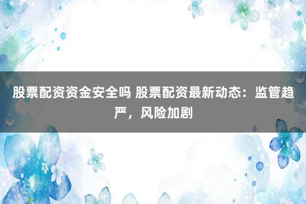 股票配资资金安全吗 股票配资最新动态：监管趋严，风险加剧