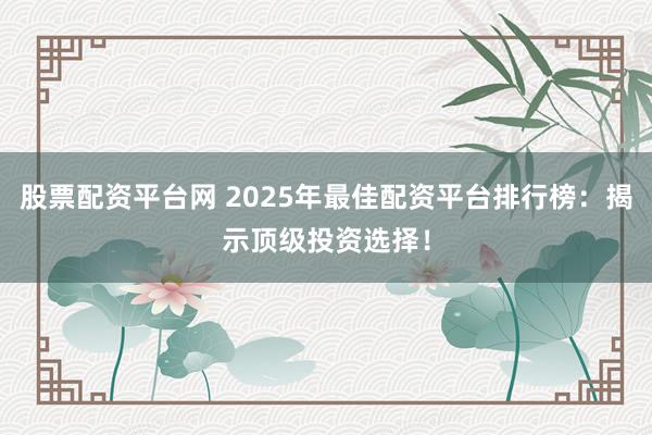 股票配资平台网 2025年最佳配资平台排行榜：揭示顶级投资选择！