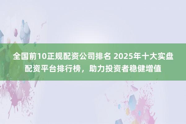 全国前10正规配资公司排名 2025年十大实盘配资平台排行榜，助力投资者稳健增值