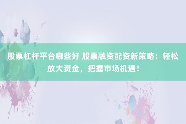 股票杠杆平台哪些好 股票融资配资新策略：轻松放大资金，把握市场机遇！