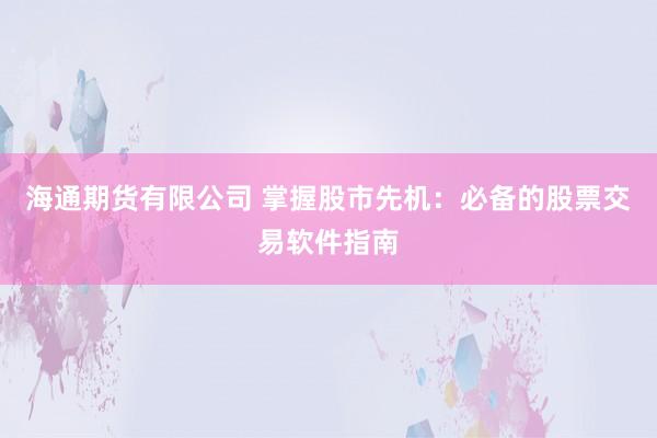 海通期货有限公司 掌握股市先机：必备的股票交易软件指南