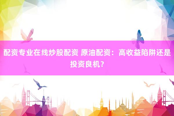 配资专业在线炒股配资 原油配资：高收益陷阱还是投资良机？