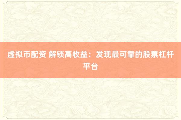 虚拟币配资 解锁高收益：发现最可靠的股票杠杆平台