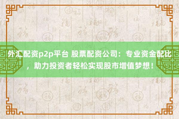 外汇配资p2p平台 股票配资公司：专业资金配比，助力投资者轻松实现股市增值梦想！