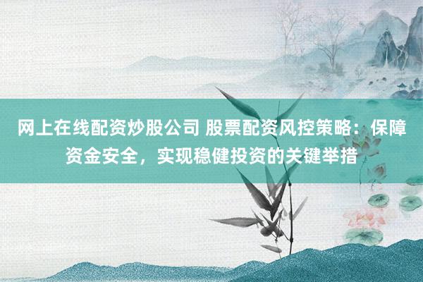 网上在线配资炒股公司 股票配资风控策略：保障资金安全，实现稳健投资的关键举措