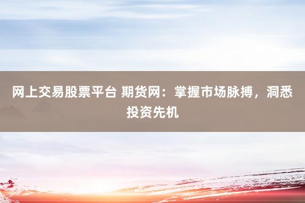网上交易股票平台 期货网：掌握市场脉搏，洞悉投资先机