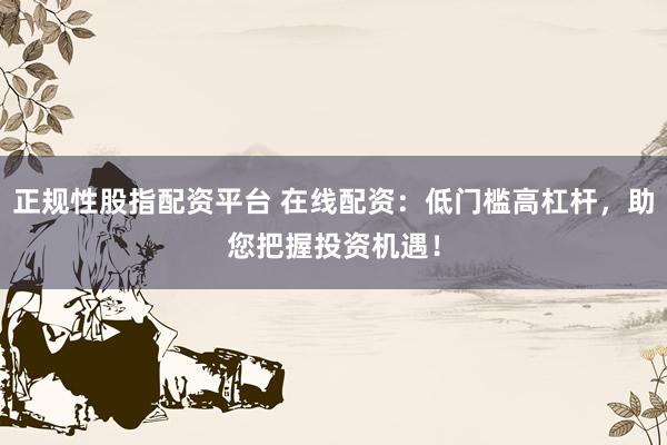正规性股指配资平台 在线配资：低门槛高杠杆，助您把握投资机遇！