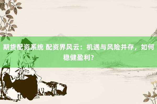 期货配资系统 配资界风云：机遇与风险并存，如何稳健盈利？