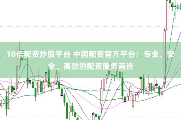 10倍配资炒股平台 中国配资官方平台：专业、安全、高效的配资服务首选