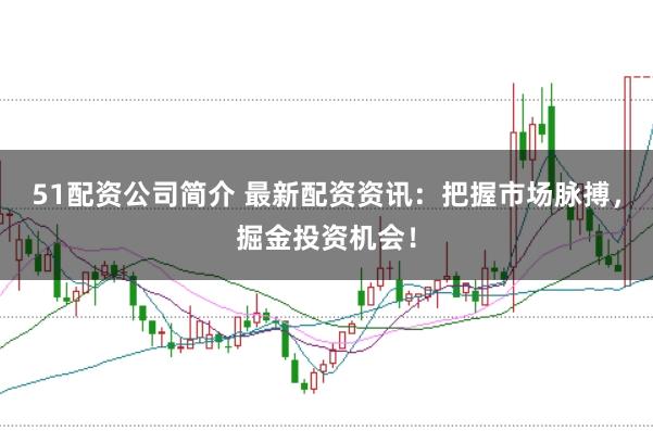 51配资公司简介 最新配资资讯：把握市场脉搏，掘金投资机会！