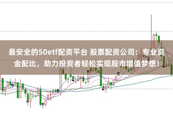 最安全的50etf配资平台 股票配资公司：专业资金配比，助力投资者轻松实现股市增值梦想！