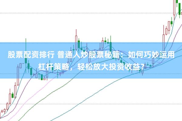 股票配资排行 普通人炒股票秘籍：如何巧妙运用杠杆策略，轻松放大投资收益？