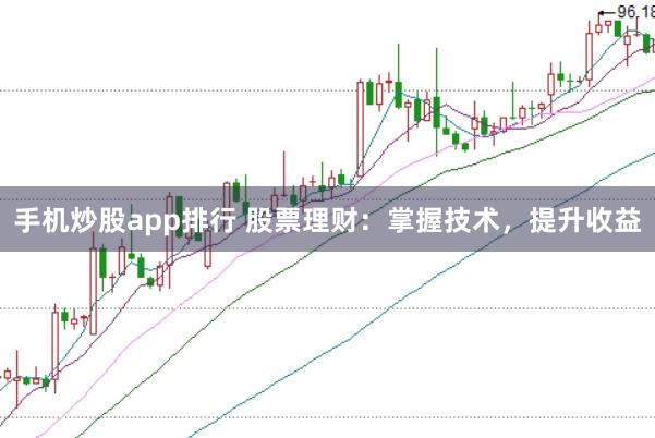 手机炒股app排行 股票理财：掌握技术，提升收益