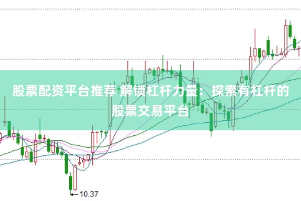 股票配资平台推荐 解锁杠杆力量：探索有杠杆的股票交易平台