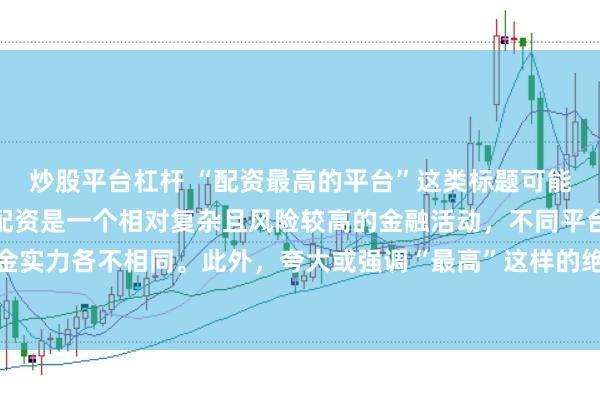 炒股平台杠杆 “配资最高的平台”这类标题可能涉及误导性信息，因为配资是一个相对复杂且风险较高的金融活动，不同平台提供的配资服务和资金实力各不相同。此外，夸大或强调“最高”这样的绝对化词汇可能会引起读者的误解和不必要的风险暴露。