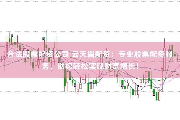 合法股票配资公司 云天翼配资：专业股票配资服务，助您轻松实现财富增长！