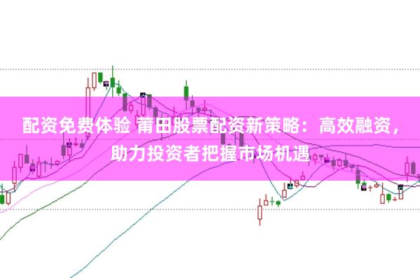 配资免费体验 莆田股票配资新策略：高效融资，助力投资者把握市场机遇