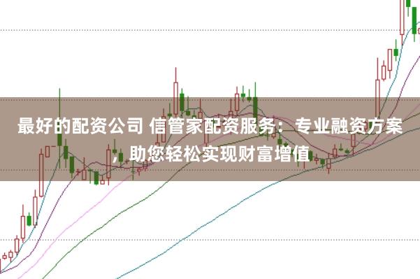 最好的配资公司 信管家配资服务：专业融资方案，助您轻松实现财富增值