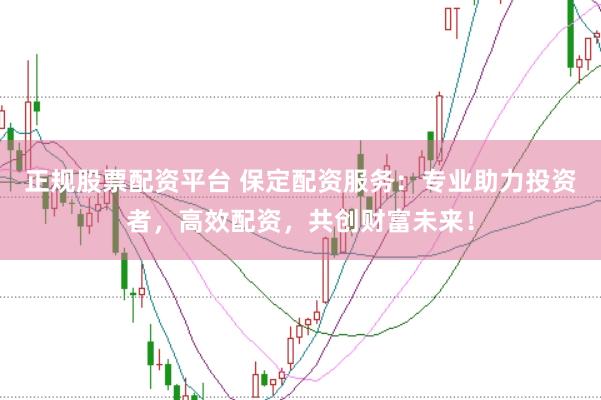 正规股票配资平台 保定配资服务：专业助力投资者，高效配资，共创财富未来！