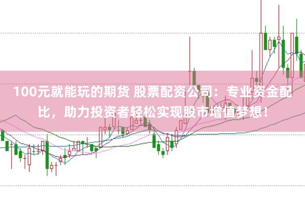 100元就能玩的期货 股票配资公司：专业资金配比，助力投资者轻松实现股市增值梦想！
