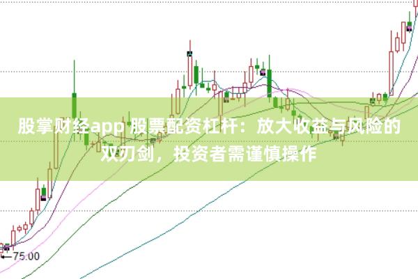 股掌财经app 股票配资杠杆：放大收益与风险的双刃剑，投资者需谨慎操作