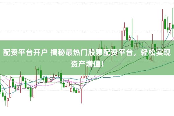 配资平台开户 揭秘最热门股票配资平台，轻松实现资产增值！