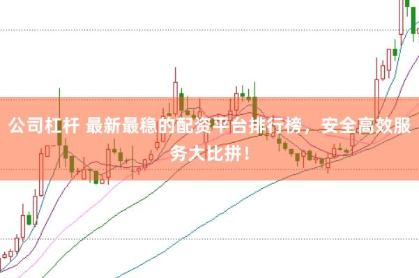 公司杠杆 最新最稳的配资平台排行榜，安全高效服务大比拼！