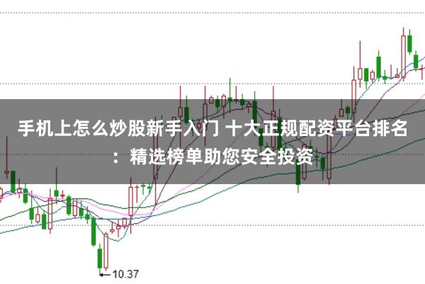手机上怎么炒股新手入门 十大正规配资平台排名：精选榜单助您安全投资