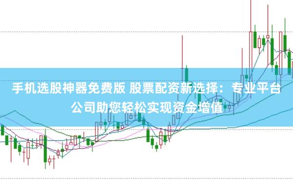 手机选股神器免费版 股票配资新选择：专业平台公司助您轻松实现资金增值