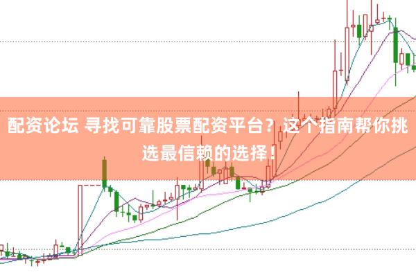 配资论坛 寻找可靠股票配资平台？这个指南帮你挑选最信赖的选择！
