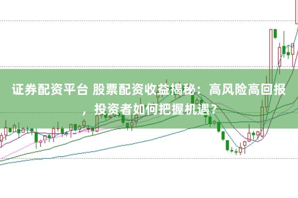 证券配资平台 股票配资收益揭秘：高风险高回报，投资者如何把握机遇？