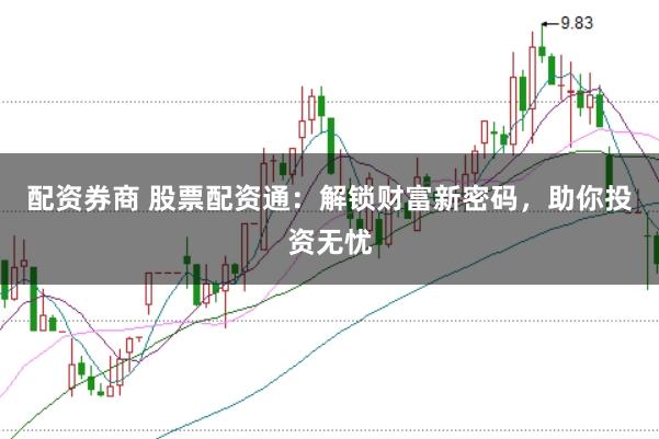 配资券商 股票配资通：解锁财富新密码，助你投资无忧
