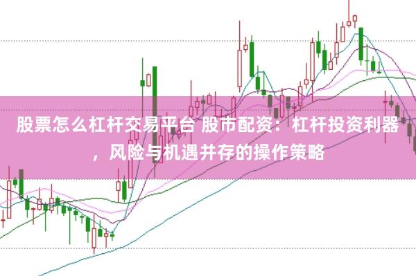 股票怎么杠杆交易平台 股市配资：杠杆投资利器，风险与机遇并存的操作策略