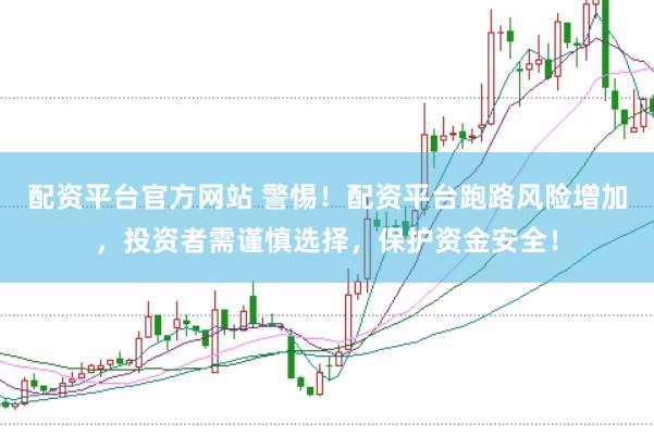 配资平台官方网站 警惕！配资平台跑路风险增加，投资者需谨慎选择，保护资金安全！
