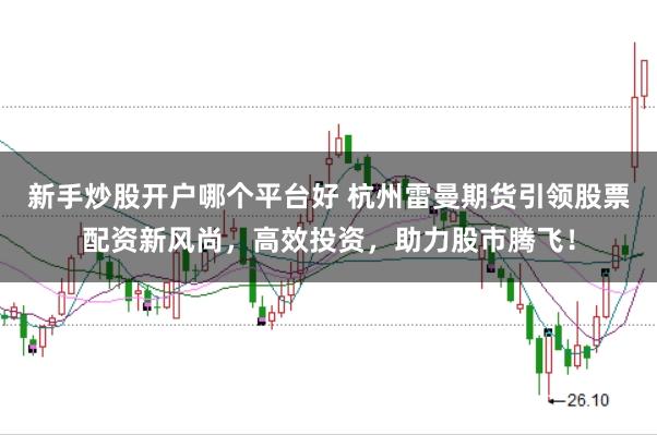 新手炒股开户哪个平台好 杭州雷曼期货引领股票配资新风尚，高效投资，助力股市腾飞！