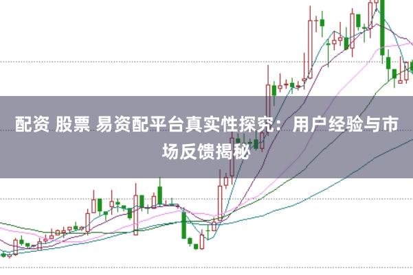 配资 股票 易资配平台真实性探究：用户经验与市场反馈揭秘