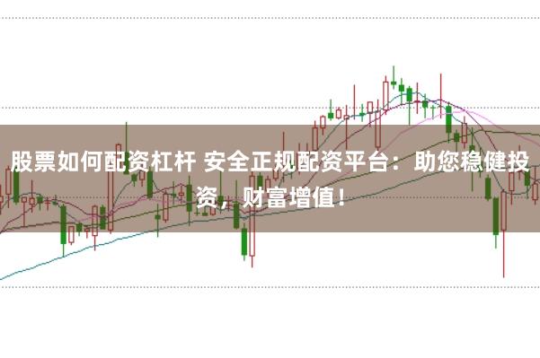 股票如何配资杠杆 安全正规配资平台：助您稳健投资，财富增值！