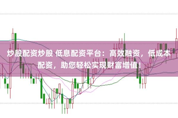 炒股配资炒股 低息配资平台：高效融资，低成本配资，助您轻松实现财富增值！