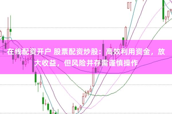 在线配资开户 股票配资炒股：高效利用资金，放大收益，但风险并存需谨慎操作