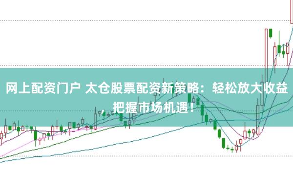 网上配资门户 太仓股票配资新策略：轻松放大收益，把握市场机遇！