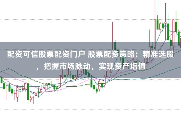 配资可信股票配资门户 股票配资策略：精准选股，把握市场脉动，实现资产增值