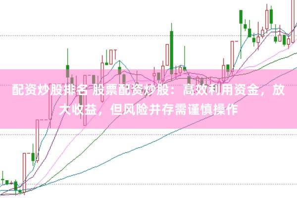 配资炒股排名 股票配资炒股：高效利用资金，放大收益，但风险并存需谨慎操作