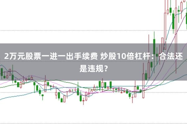 2万元股票一进一出手续费 炒股10倍杠杆：合法还是违规？