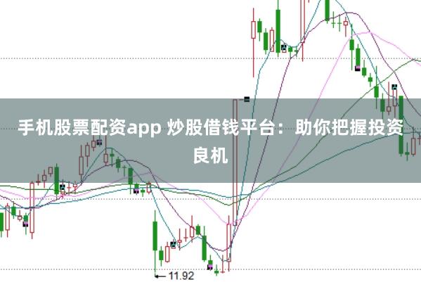 手机股票配资app 炒股借钱平台：助你把握投资良机