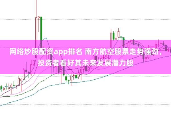 网络炒股配资app排名 南方航空股票走势强劲，投资者看好其未来发展潜力股