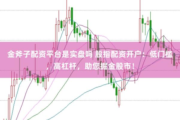 金斧子配资平台是实盘吗 股指配资开户：低门槛，高杠杆，助您掘金股市！