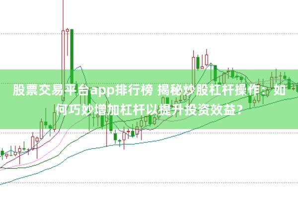 股票交易平台app排行榜 揭秘炒股杠杆操作：如何巧妙增加杠杆以提升投资效益？