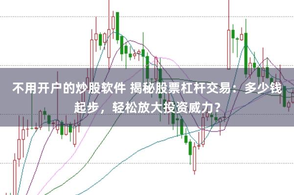不用开户的炒股软件 揭秘股票杠杆交易：多少钱起步，轻松放大投资威力？