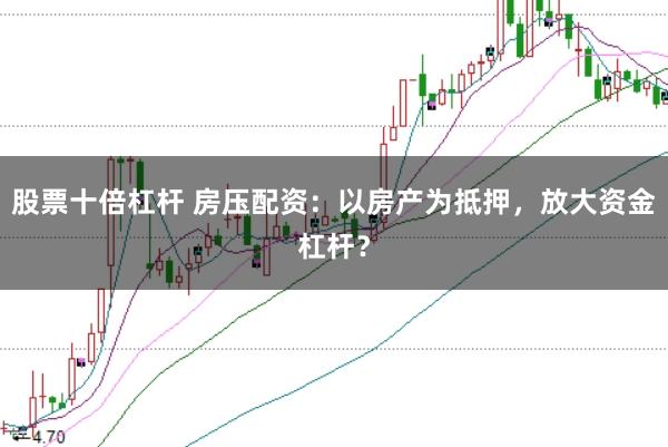 股票十倍杠杆 房压配资：以房产为抵押，放大资金杠杆？
